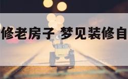 梦见准备装修老房子 梦见装修自己家老房子什么意思