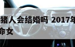 2017属猪人会结婚吗 2017年属猪的是什么命女