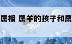 属羊的孩子属相 属羊的孩子和属什么的父母好